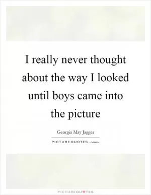 I really never thought about the way I looked until boys came into the picture Picture Quote #1