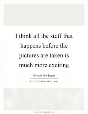 I think all the stuff that happens before the pictures are taken is much more exciting Picture Quote #1
