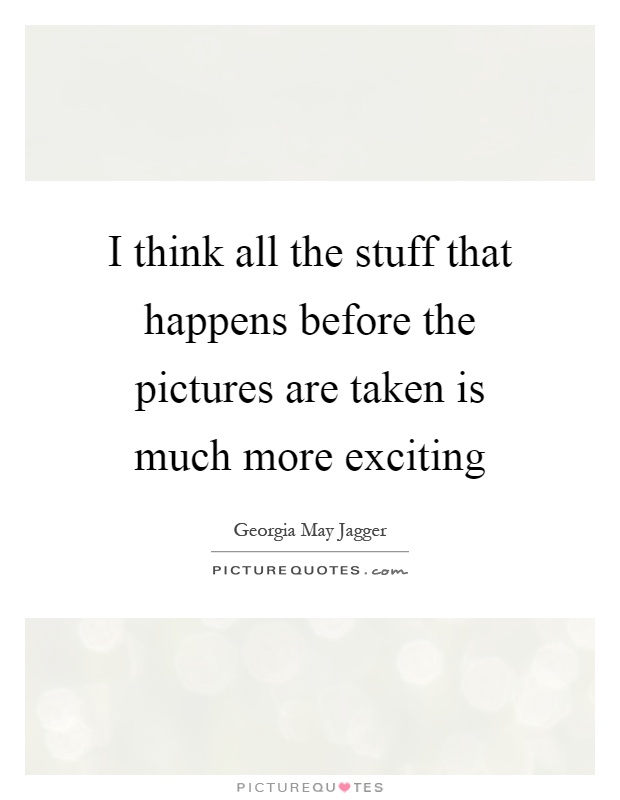 I think all the stuff that happens before the pictures are taken is much more exciting Picture Quote #1