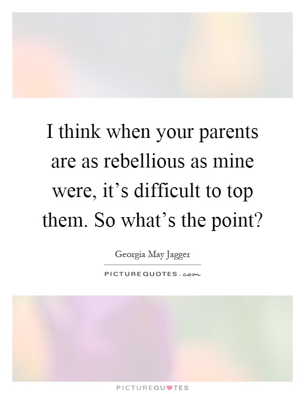 I think when your parents are as rebellious as mine were, it's difficult to top them. So what's the point? Picture Quote #1