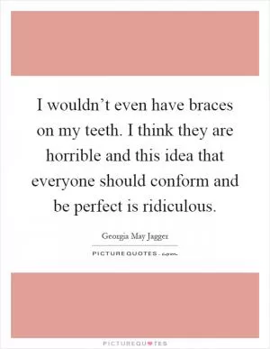 I wouldn’t even have braces on my teeth. I think they are horrible and this idea that everyone should conform and be perfect is ridiculous Picture Quote #1