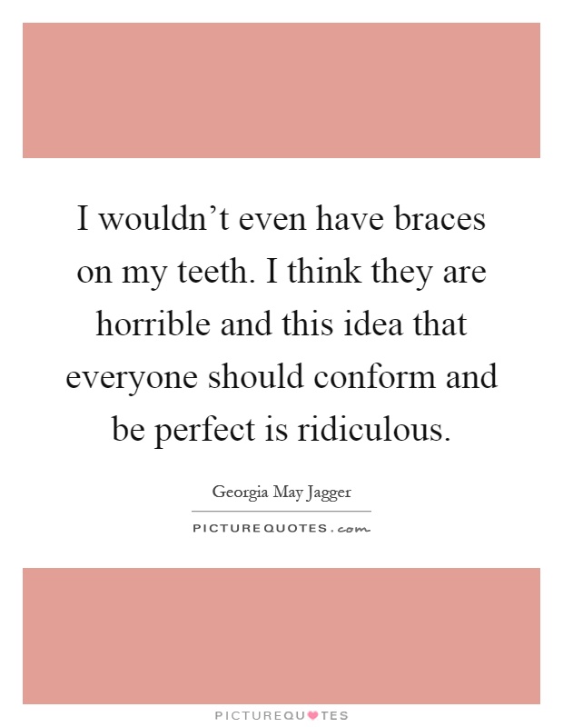 I wouldn't even have braces on my teeth. I think they are horrible and this idea that everyone should conform and be perfect is ridiculous Picture Quote #1