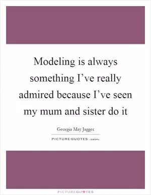 Modeling is always something I’ve really admired because I’ve seen my mum and sister do it Picture Quote #1