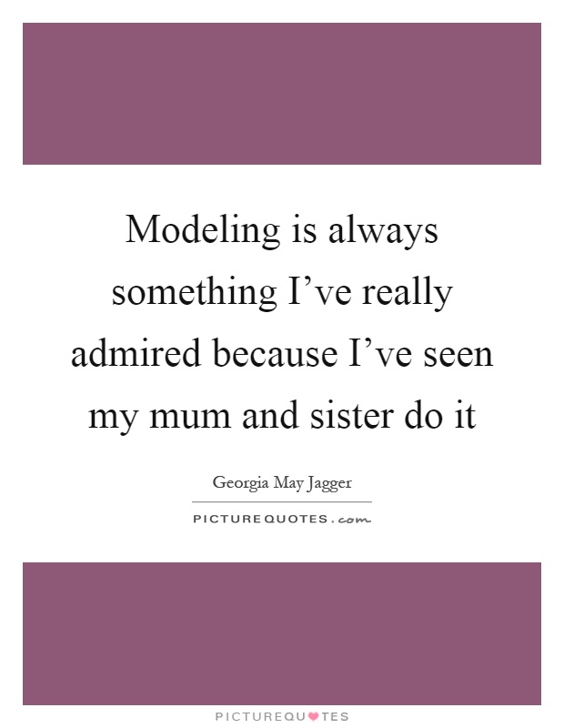 Modeling is always something I've really admired because I've seen my mum and sister do it Picture Quote #1