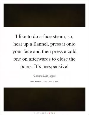 I like to do a face steam, so, heat up a flannel, press it onto your face and then press a cold one on afterwards to close the pores. It’s inexpensive! Picture Quote #1