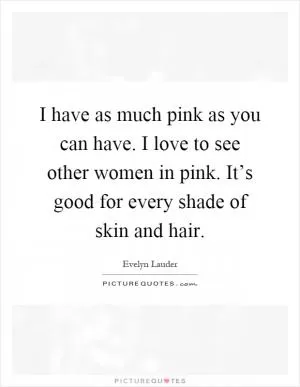 I have as much pink as you can have. I love to see other women in pink. It’s good for every shade of skin and hair Picture Quote #1