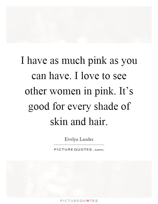 I have as much pink as you can have. I love to see other women in pink. It's good for every shade of skin and hair Picture Quote #1