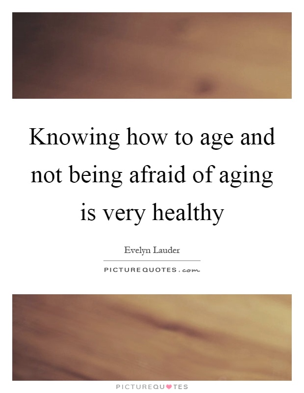 Knowing how to age and not being afraid of aging is very healthy Picture Quote #1