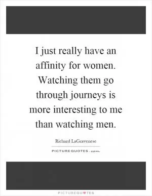 I just really have an affinity for women. Watching them go through journeys is more interesting to me than watching men Picture Quote #1