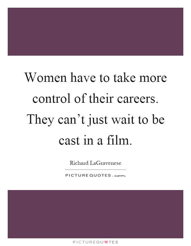 Women have to take more control of their careers. They can't just wait to be cast in a film Picture Quote #1