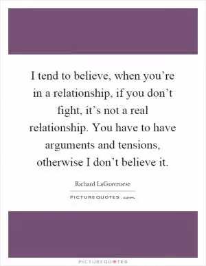 I tend to believe, when you’re in a relationship, if you don’t fight, it’s not a real relationship. You have to have arguments and tensions, otherwise I don’t believe it Picture Quote #1