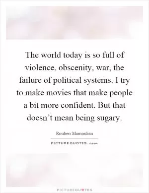 The world today is so full of violence, obscenity, war, the failure of political systems. I try to make movies that make people a bit more confident. But that doesn’t mean being sugary Picture Quote #1