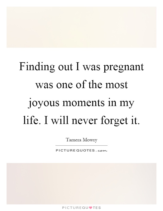 Finding out I was pregnant was one of the most joyous moments in my life. I will never forget it Picture Quote #1