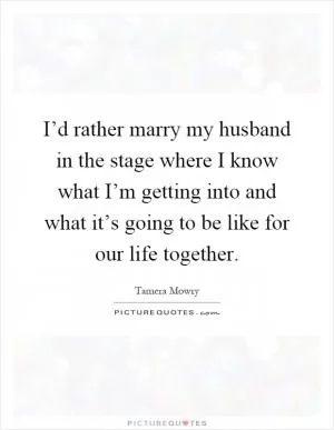 I’d rather marry my husband in the stage where I know what I’m getting into and what it’s going to be like for our life together Picture Quote #1