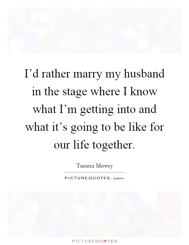 I'd rather marry my husband in the stage where I know what I'm getting into and what it's going to be like for our life together Picture Quote #1