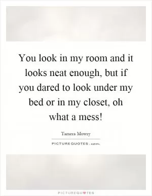 You look in my room and it looks neat enough, but if you dared to look under my bed or in my closet, oh what a mess! Picture Quote #1