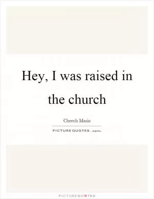 Hey, I was raised in the church Picture Quote #1