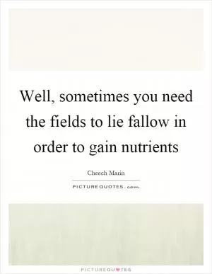 Well, sometimes you need the fields to lie fallow in order to gain nutrients Picture Quote #1