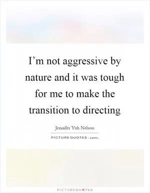 I’m not aggressive by nature and it was tough for me to make the transition to directing Picture Quote #1
