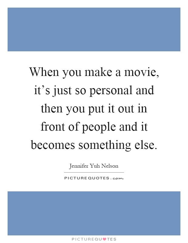When you make a movie, it's just so personal and then you put it out in front of people and it becomes something else Picture Quote #1