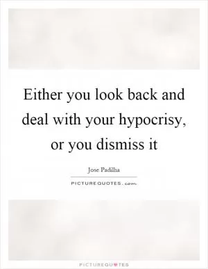 Either you look back and deal with your hypocrisy, or you dismiss it Picture Quote #1