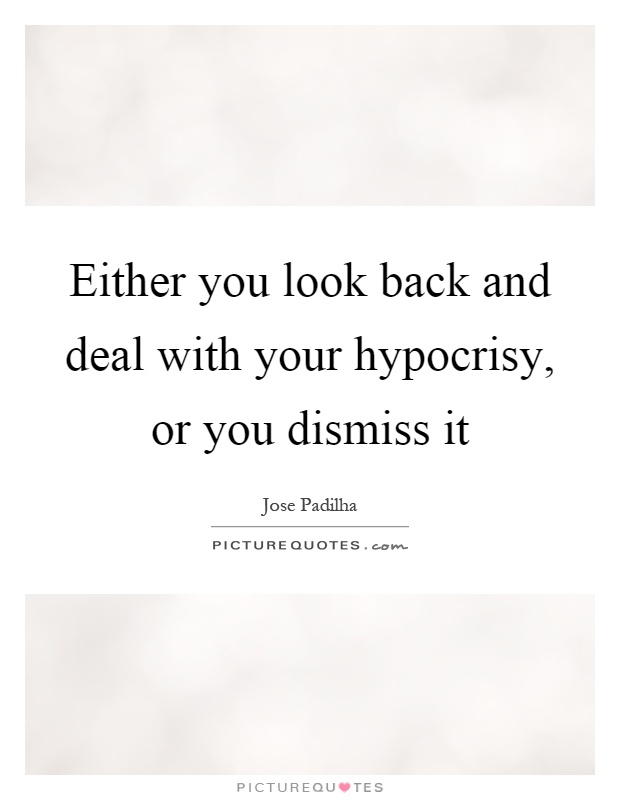 Either you look back and deal with your hypocrisy, or you dismiss it Picture Quote #1