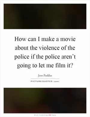 How can I make a movie about the violence of the police if the police aren’t going to let me film it? Picture Quote #1