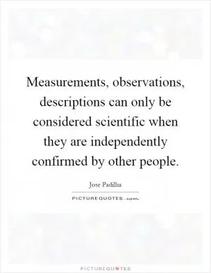 Measurements, observations, descriptions can only be considered scientific when they are independently confirmed by other people Picture Quote #1
