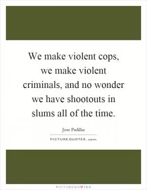 We make violent cops, we make violent criminals, and no wonder we have shootouts in slums all of the time Picture Quote #1