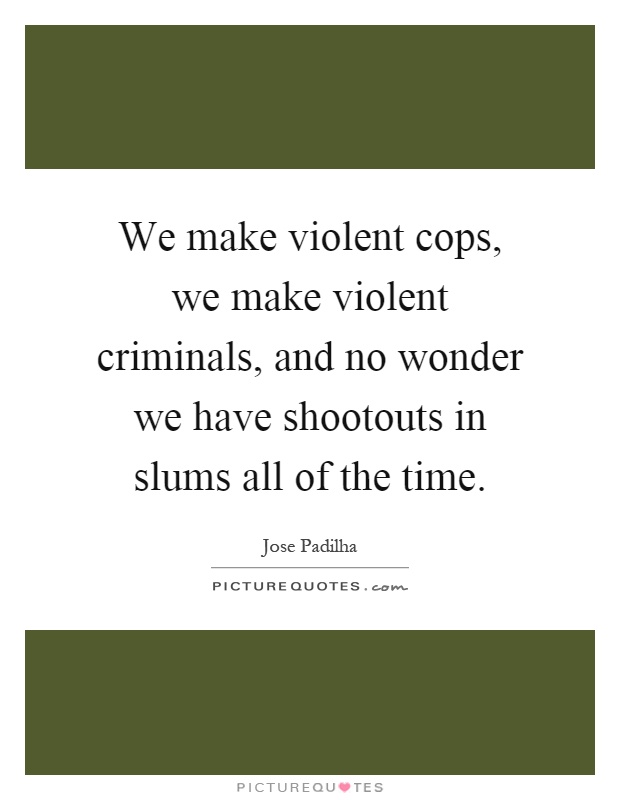 We make violent cops, we make violent criminals, and no wonder we have shootouts in slums all of the time Picture Quote #1