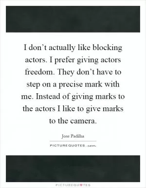 I don’t actually like blocking actors. I prefer giving actors freedom. They don’t have to step on a precise mark with me. Instead of giving marks to the actors I like to give marks to the camera Picture Quote #1