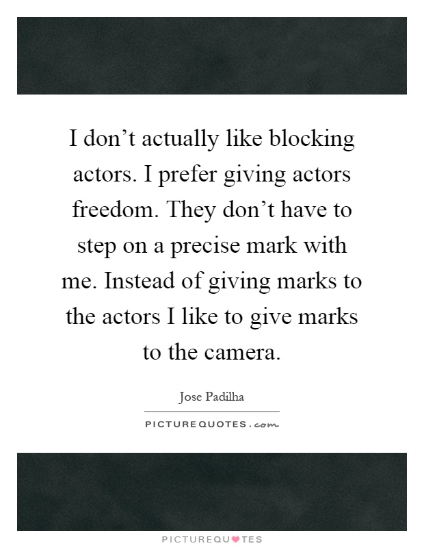 I don't actually like blocking actors. I prefer giving actors freedom. They don't have to step on a precise mark with me. Instead of giving marks to the actors I like to give marks to the camera Picture Quote #1