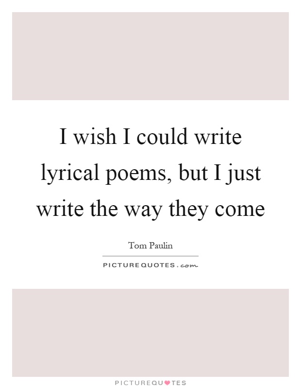 I wish I could write lyrical poems, but I just write the way they come Picture Quote #1