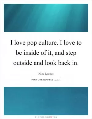I love pop culture. I love to be inside of it, and step outside and look back in Picture Quote #1