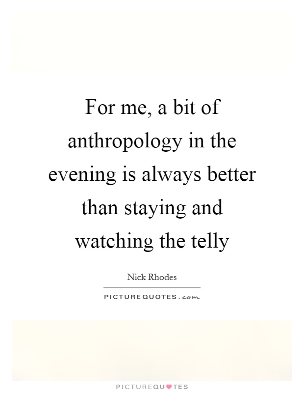 For me, a bit of anthropology in the evening is always better than staying and watching the telly Picture Quote #1