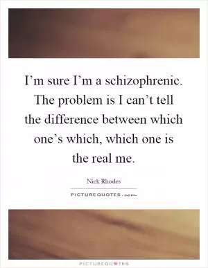 I’m sure I’m a schizophrenic. The problem is I can’t tell the difference between which one’s which, which one is the real me Picture Quote #1