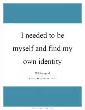 I needed to be myself and find my own identity Picture Quote #1