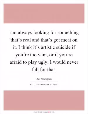 I’m always looking for something that’s real and that’s got meat on it. I think it’s artistic suicide if you’re too vain, or if you’re afraid to play ugly. I would never fall for that Picture Quote #1