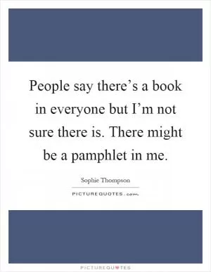 People say there’s a book in everyone but I’m not sure there is. There might be a pamphlet in me Picture Quote #1