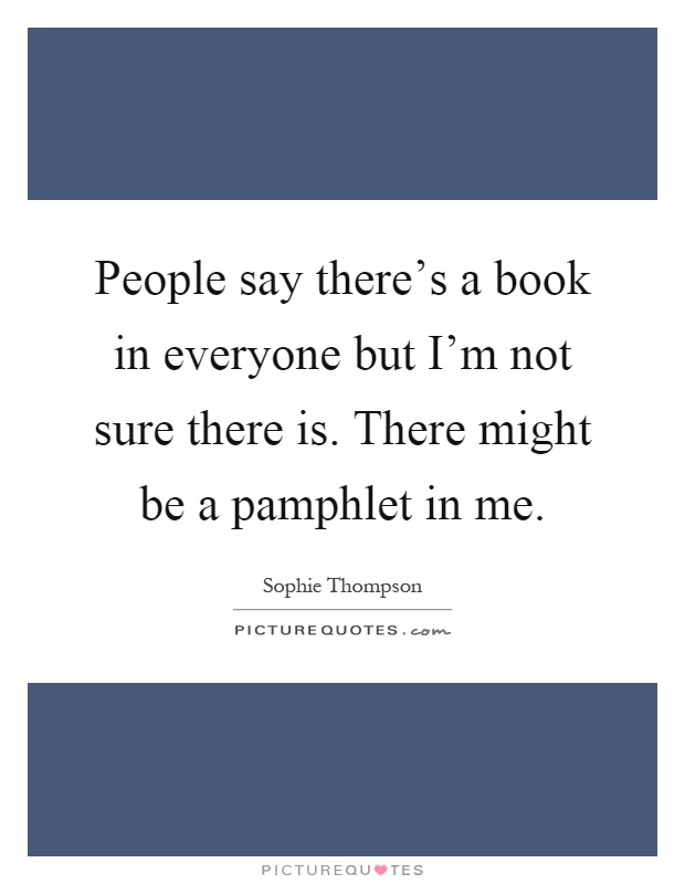 People say there's a book in everyone but I'm not sure there is. There might be a pamphlet in me Picture Quote #1