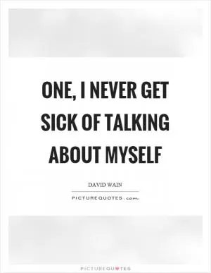 One, I never get sick of talking about myself Picture Quote #1