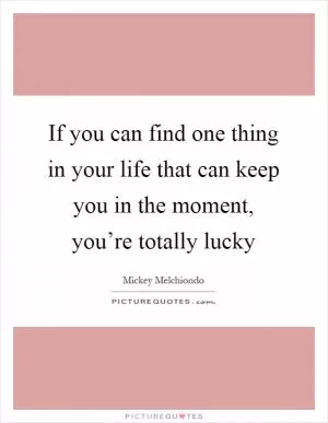 If you can find one thing in your life that can keep you in the moment, you’re totally lucky Picture Quote #1