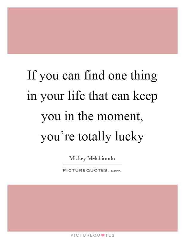 If you can find one thing in your life that can keep you in the moment, you're totally lucky Picture Quote #1