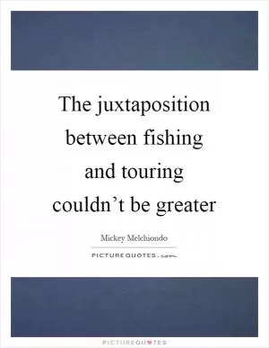 The juxtaposition between fishing and touring couldn’t be greater Picture Quote #1