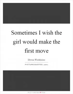 Sometimes I wish the girl would make the first move Picture Quote #1