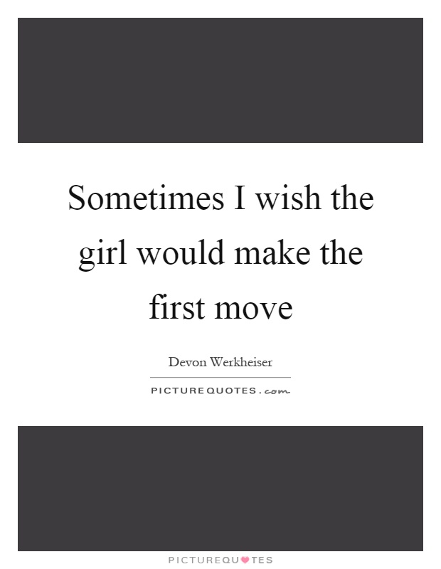 Sometimes I wish the girl would make the first move Picture Quote #1