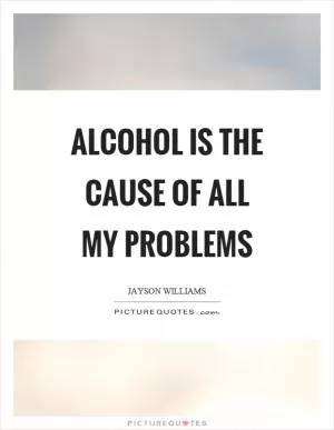 Alcohol is the cause of all my problems Picture Quote #1