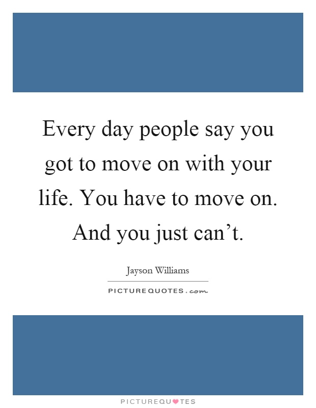 Every day people say you got to move on with your life. You have to move on. And you just can't Picture Quote #1