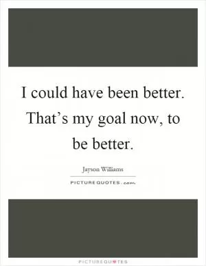 I could have been better. That’s my goal now, to be better Picture Quote #1