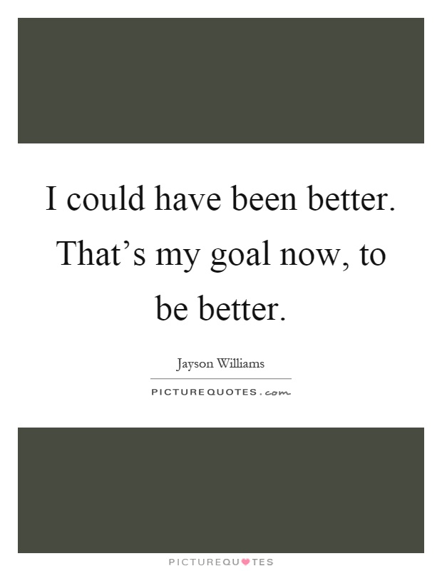 I could have been better. That's my goal now, to be better Picture Quote #1